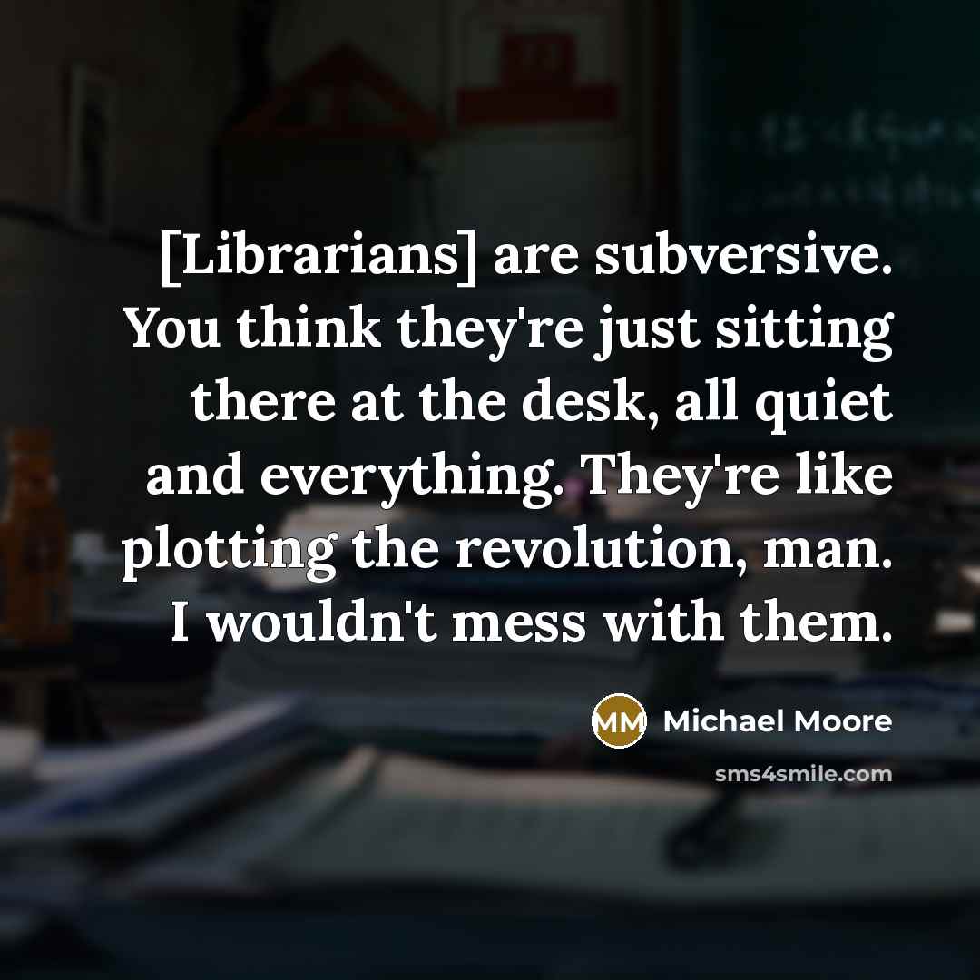 “[Librarians] are subversive. You think they're just sitting there at…” quote by Michael Moore