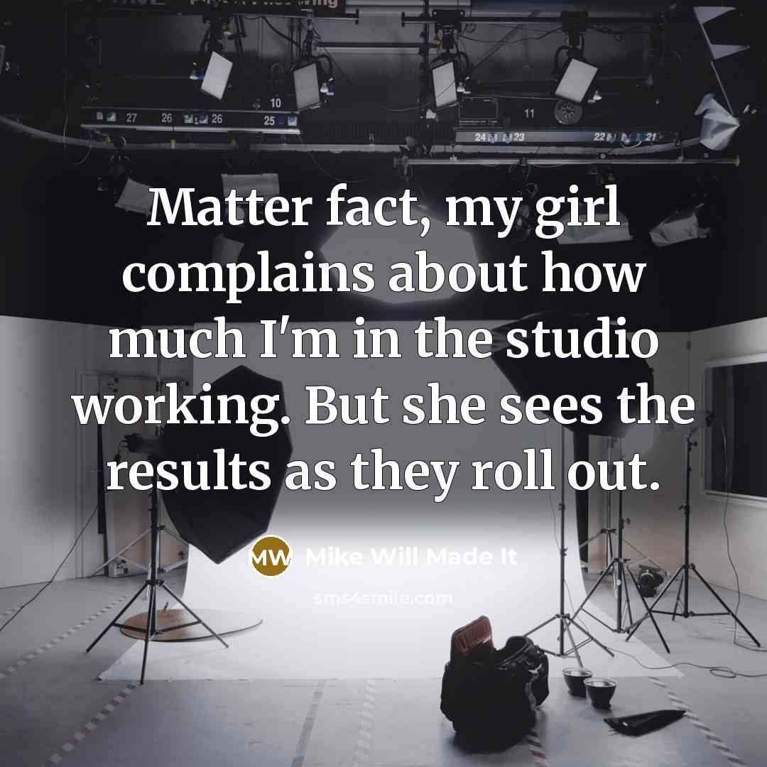 “Matter fact, my girl complains about how much I'm in the studio working. But she sees the results as they roll out.” quote by Mike Will Made It