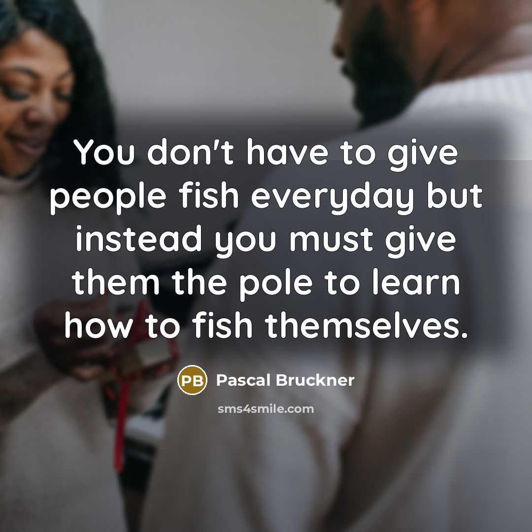 “You don't have to give people fish everyday but instead…” quote by Pascal Bruckner