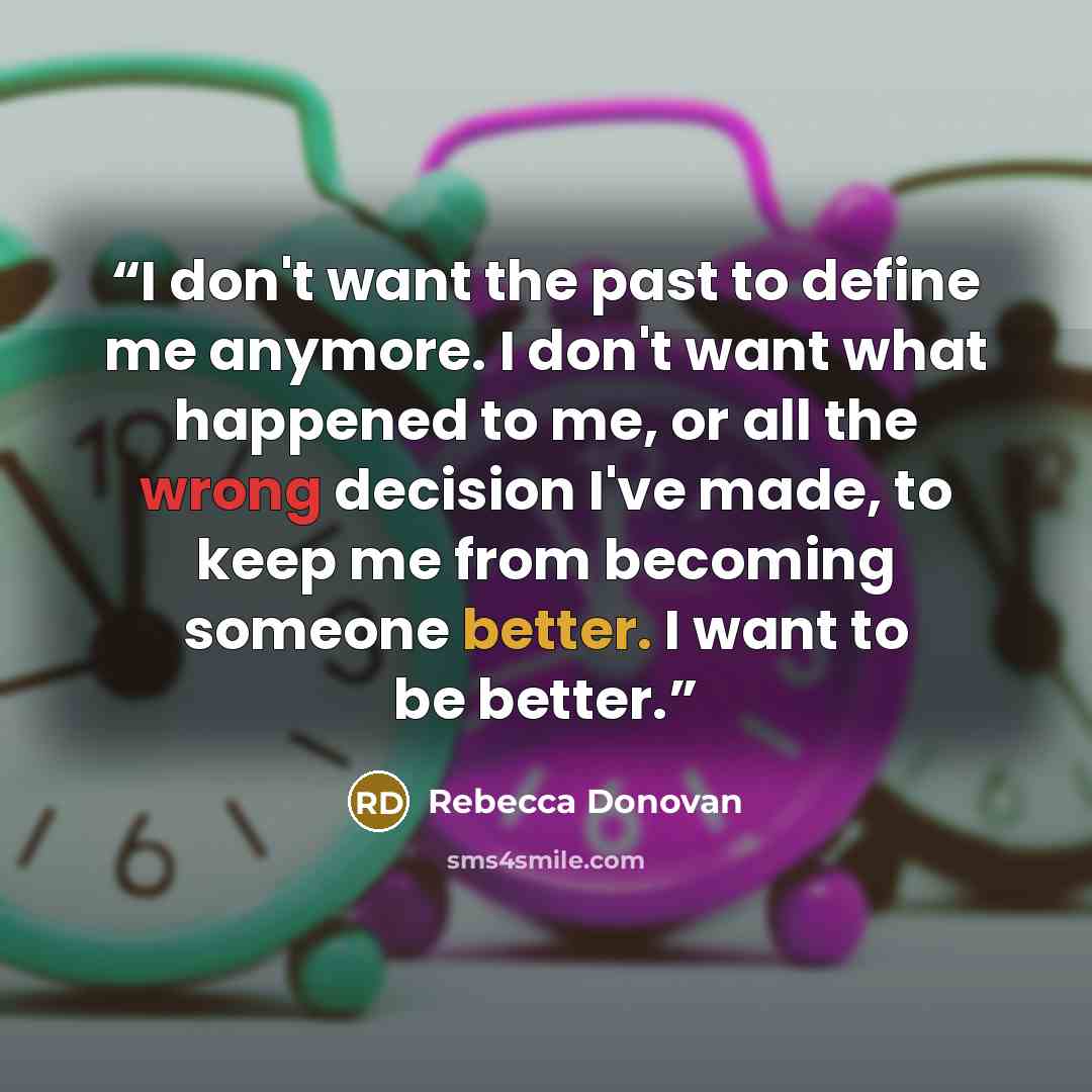 “I don't want the past to define me anymore. I don't want what happened to me, or all the wrong decision I've made, to keep me from becoming someone better. I want to be better.” quote by Rebecca Donovan