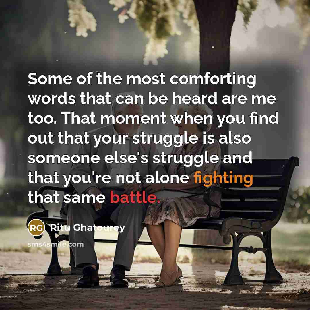 “Some of the most comforting words that can be heard are me too. That moment when you find out that your struggle is also someone else's struggle and that you're not alone fighting that same battle.” quote by Ritu Ghatourey