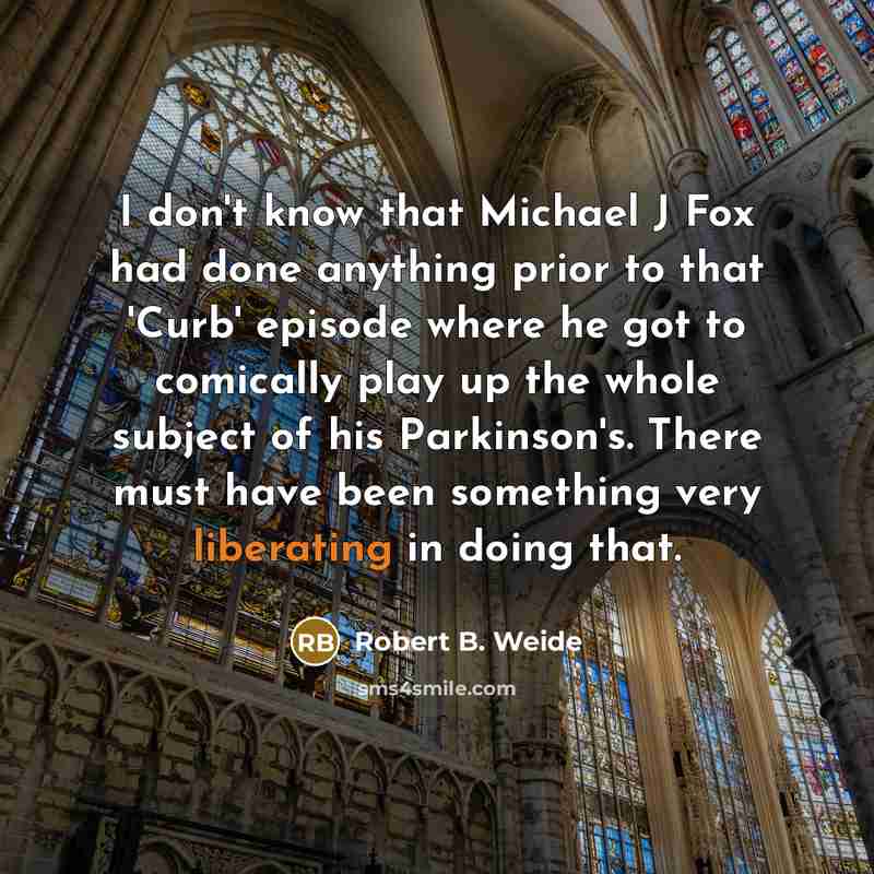 “I don't know that Michael J Fox had done anything prior to that 'Curb' episode where he got to comically play up the whole subject of his Parkinson's. There must have been something very liberating in doing that.” quote by Robert B. Weide
