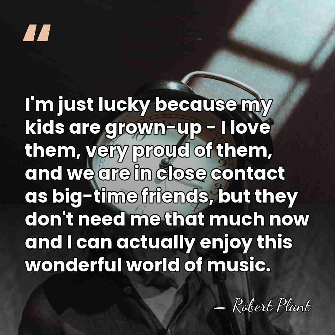 I'm just lucky because my kids are grown-up - I love them,&hellip; - Robert Plant