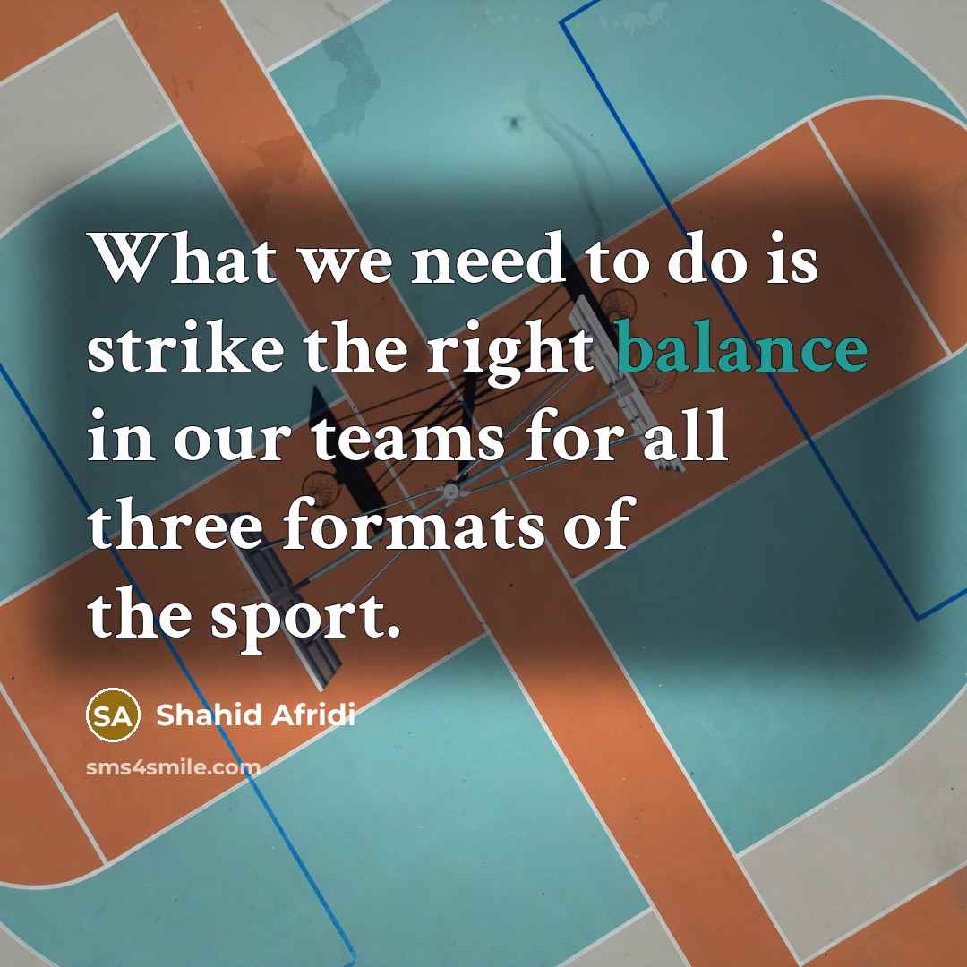 “What we need to do is strike the right balance…” quote by Shahid Afridi