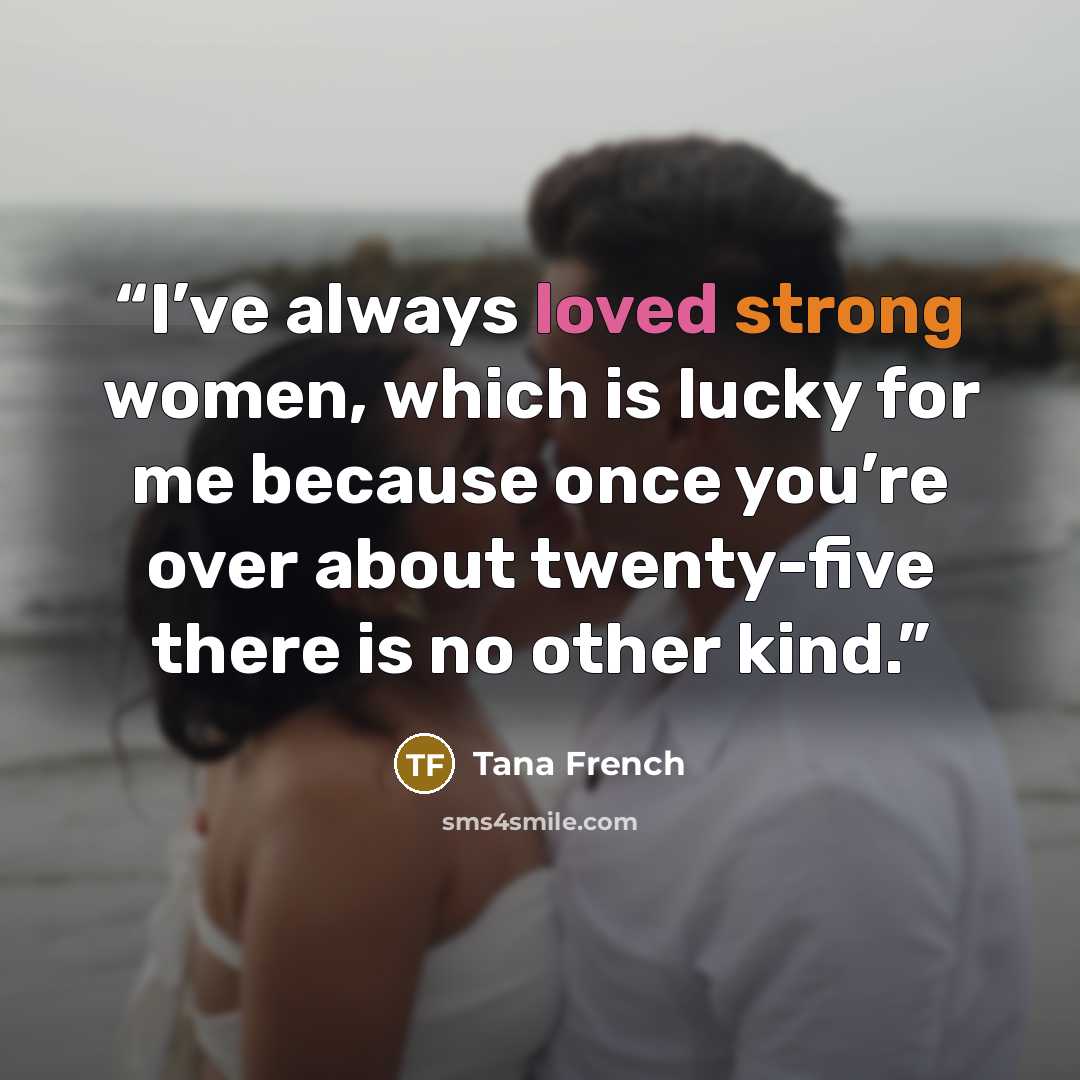 “I’ve always loved strong women, which is lucky for me because once you’re over about twenty-five there is no other kind.” quote by Tana French
