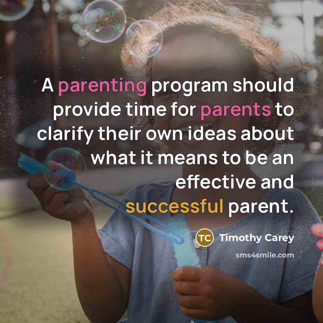 “A parenting program should provide time for parents to clarify their own ideas about what it means to be an effective and successful parent.” quote by Timothy Carey