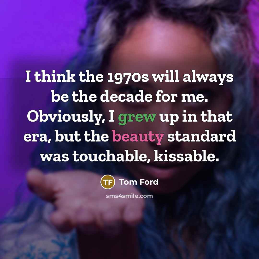 “I think the 1970s will always be the decade for me. Obviously, I grew up in that era, but the beauty standard was touchable, kissable.” quote by Tom Ford