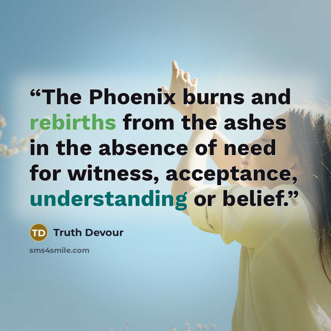 “The Phoenix burns and rebirths from the ashes in the absence of need for witness, acceptance, understanding or belief.” quote by Truth Devour