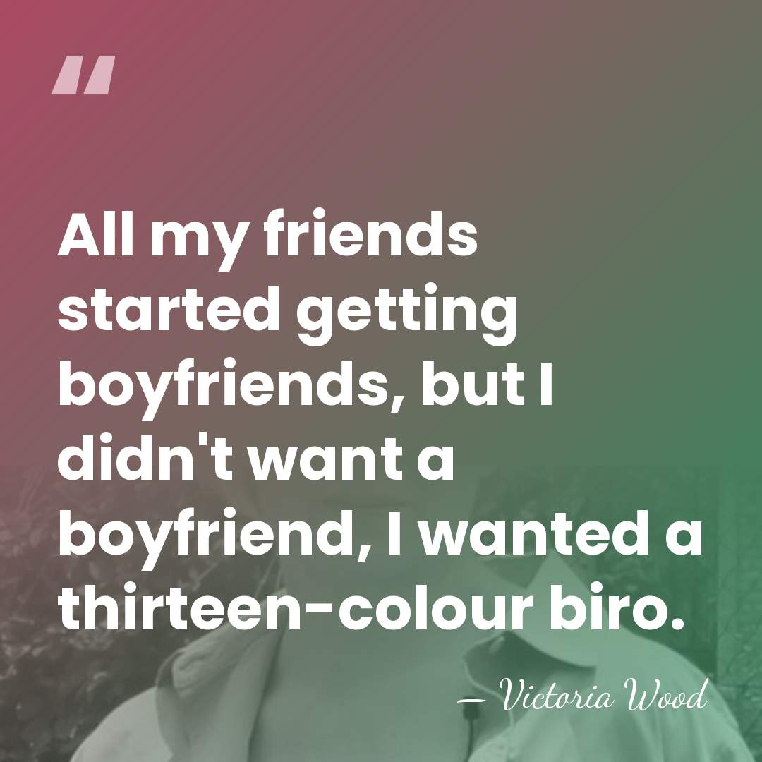 All my friends started getting boyfriends, but I didn't want a boyfriend,&hellip; - Victoria Wood