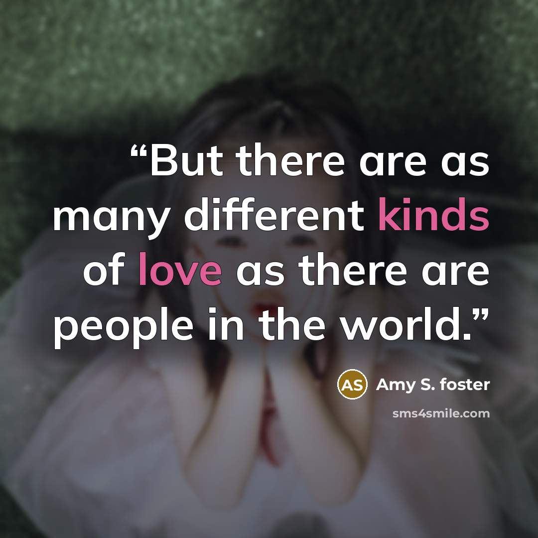 “But there are as many different kinds of love as there are people in the world.” quote by Amy S. Foster