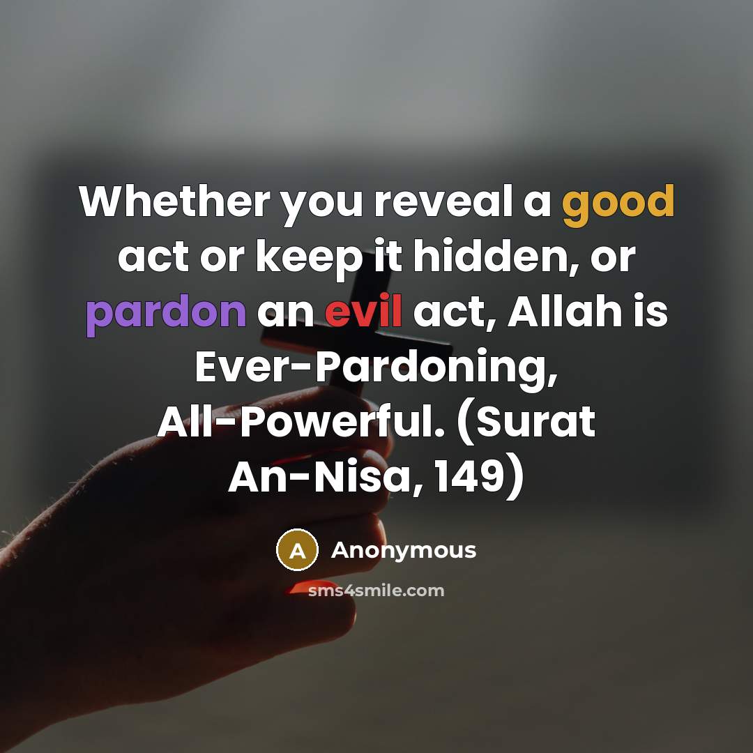 “Whether you reveal a good act or keep it hidden, or pardon an evil act, Allah is Ever-Pardoning, All-Powerful. (Surat An-Nisa, 149)” quote by Anonymous