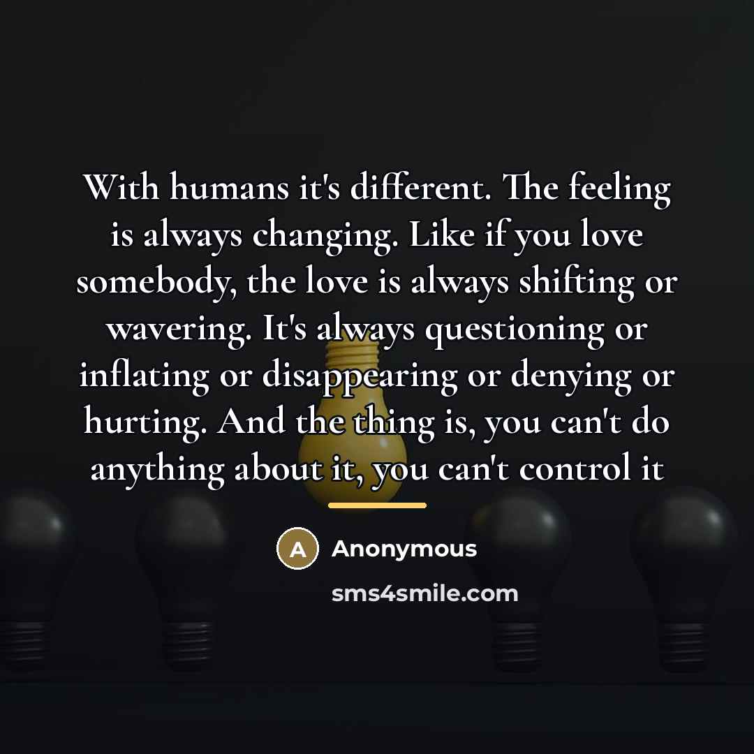 “With humans it's different. The feeling is always changing. Like…” quote by Anonymous
