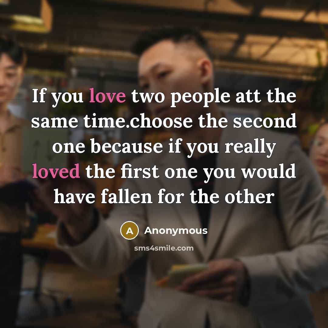 “If you love two people att the same time.choose the second one because if you really loved the first one you would have fallen for the other” quote by Anonymous