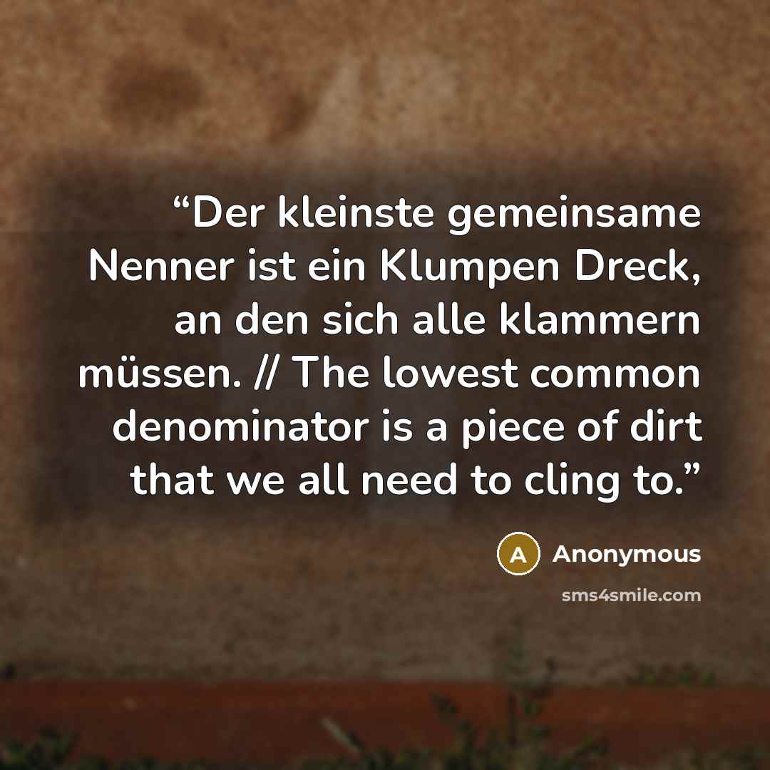 “Der kleinste gemeinsame Nenner ist ein Klumpen Dreck, an den sich alle klammern müssen. // The lowest common denominator is a piece of dirt that we all need to cling to.” quote by Anonymous