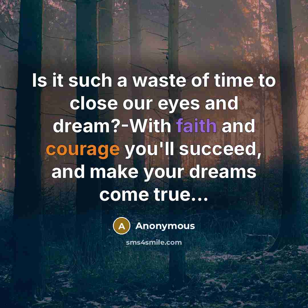 “Is it such a waste of time to close our eyes and dream?-With faith and courage you'll succeed, and make your dreams come true...” quote by Anonymous