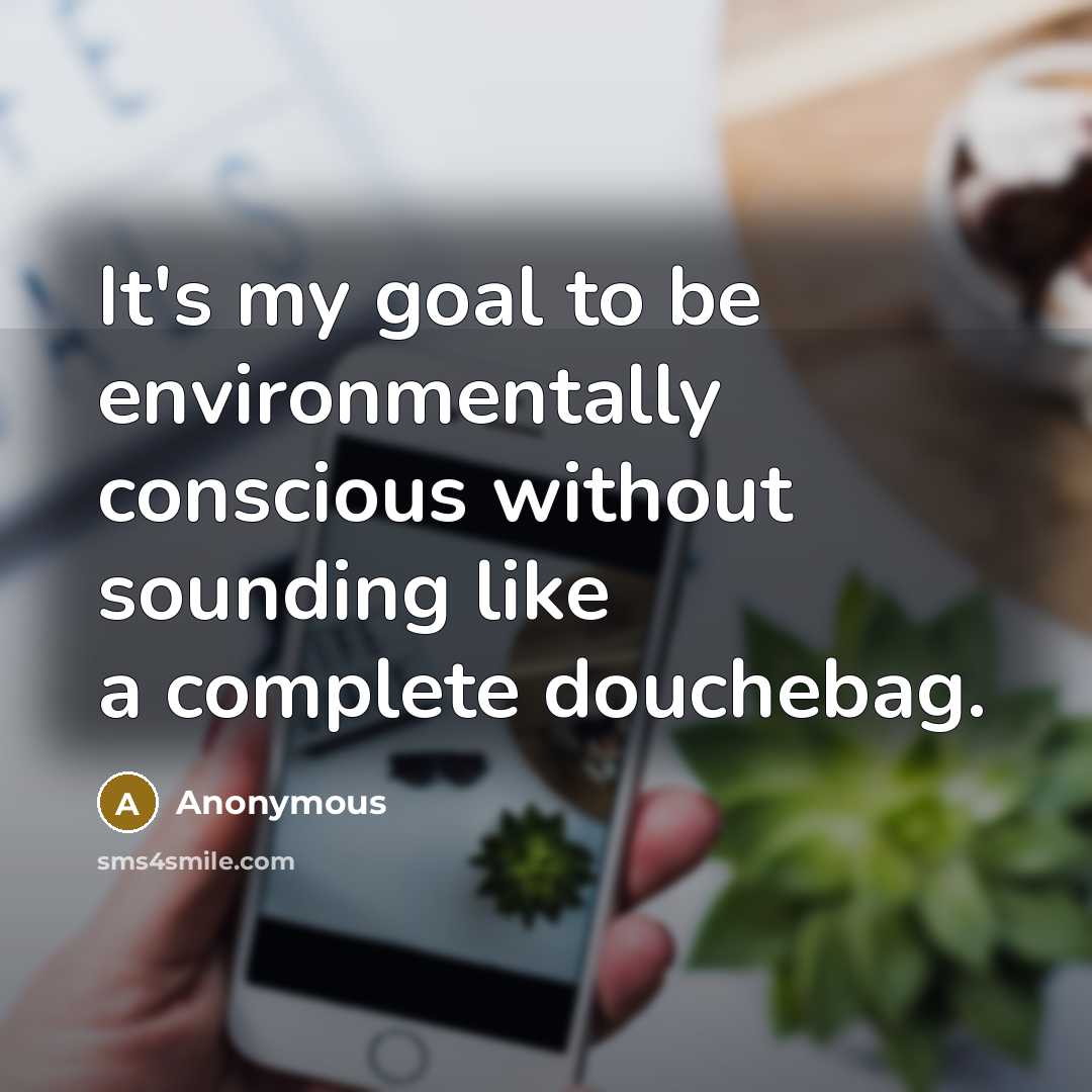 “It's my goal to be environmentally conscious without sounding like a complete douchebag.” quote by Anonymous