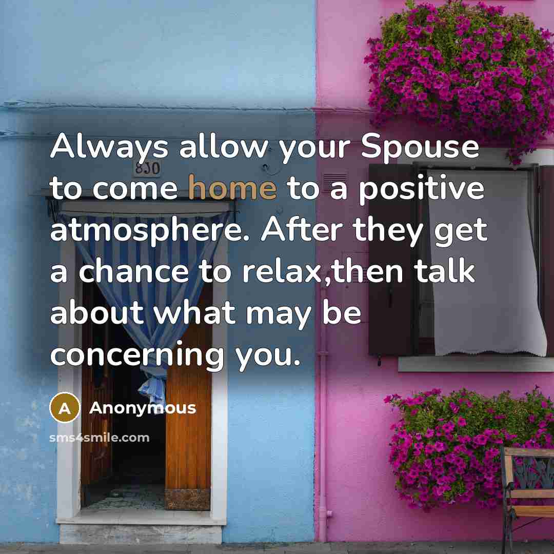 “Always allow your Spouse to come home to a positive atmosphere. After they get a chance to relax,then talk about what may be concerning you.” quote by Anonymous