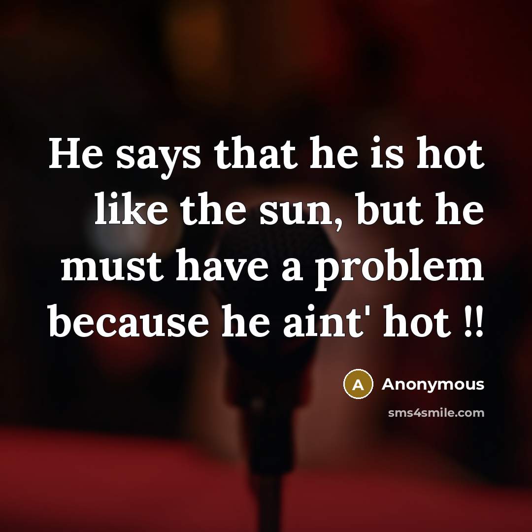 “He says that he is hot like the sun, but he must have a problem because he aint' hot !!” quote by Anonymous