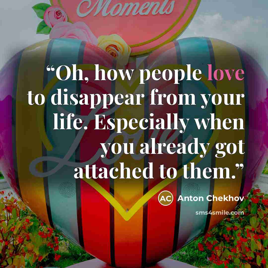 “Oh, how people love to disappear from your life. Especially when you already got attached to them.” quote by Anton Chekhov