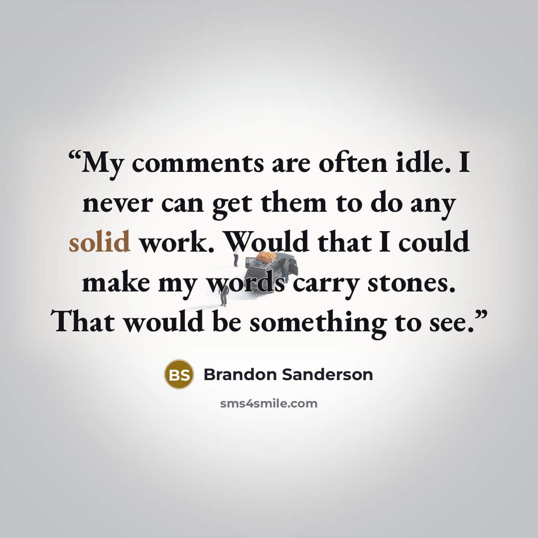 “My comments are often idle. I never can get them to do any solid work. Would that I could make my words carry stones. That would be something to see.” quote by Brandon Sanderson
