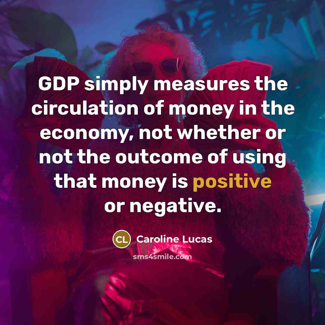 “GDP simply measures the circulation of money in the economy,…” quote by Caroline Lucas