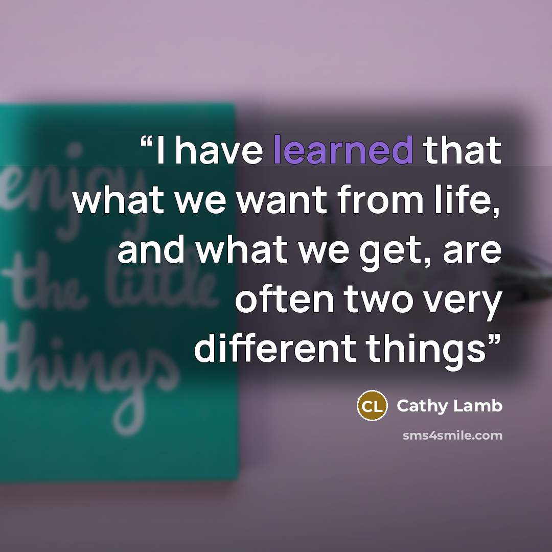 “I have learned that what we want from life, and what we get, are often two very different things” quote by Cathy Lamb