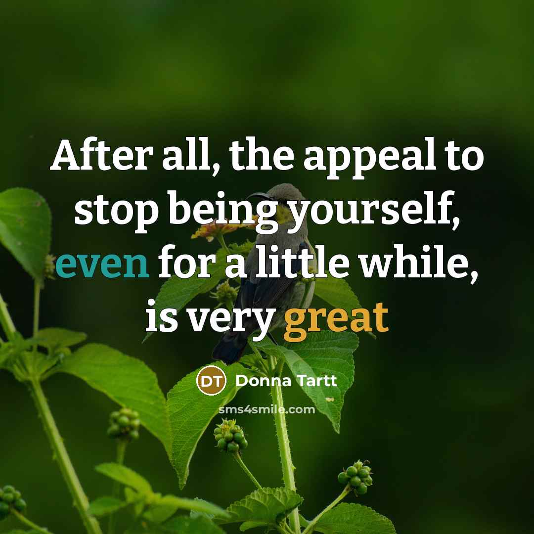 “After all, the appeal to stop being yourself, even for a little while, is very great” quote by Donna Tartt