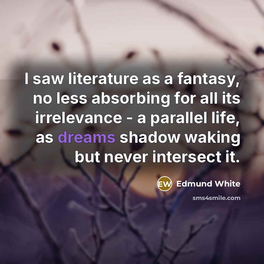 “I saw literature as a fantasy, no less absorbing for…” quote by Edmund White
