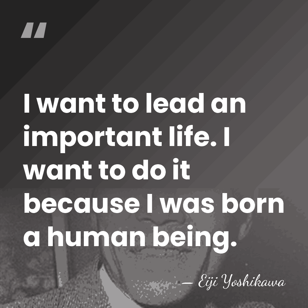 I want to lead an important life. I want to do it&hellip; - Eiji Yoshikawa