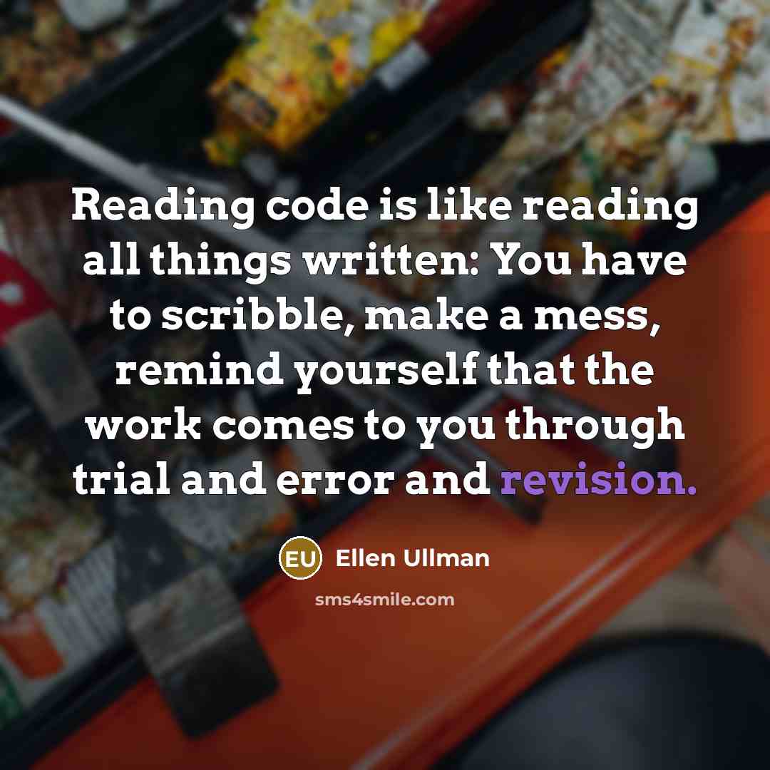 “Reading code is like reading all things written: You have to scribble, make a mess, remind yourself that the work comes to you through trial and error and revision.” quote by Ellen Ullman