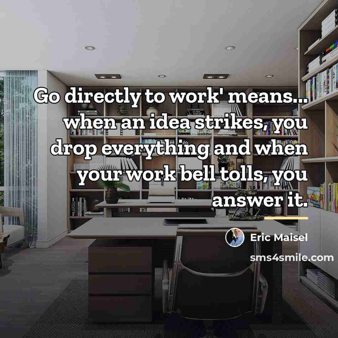 “Go directly to work' means... when an idea strikes, you…” quote by Eric Maisel