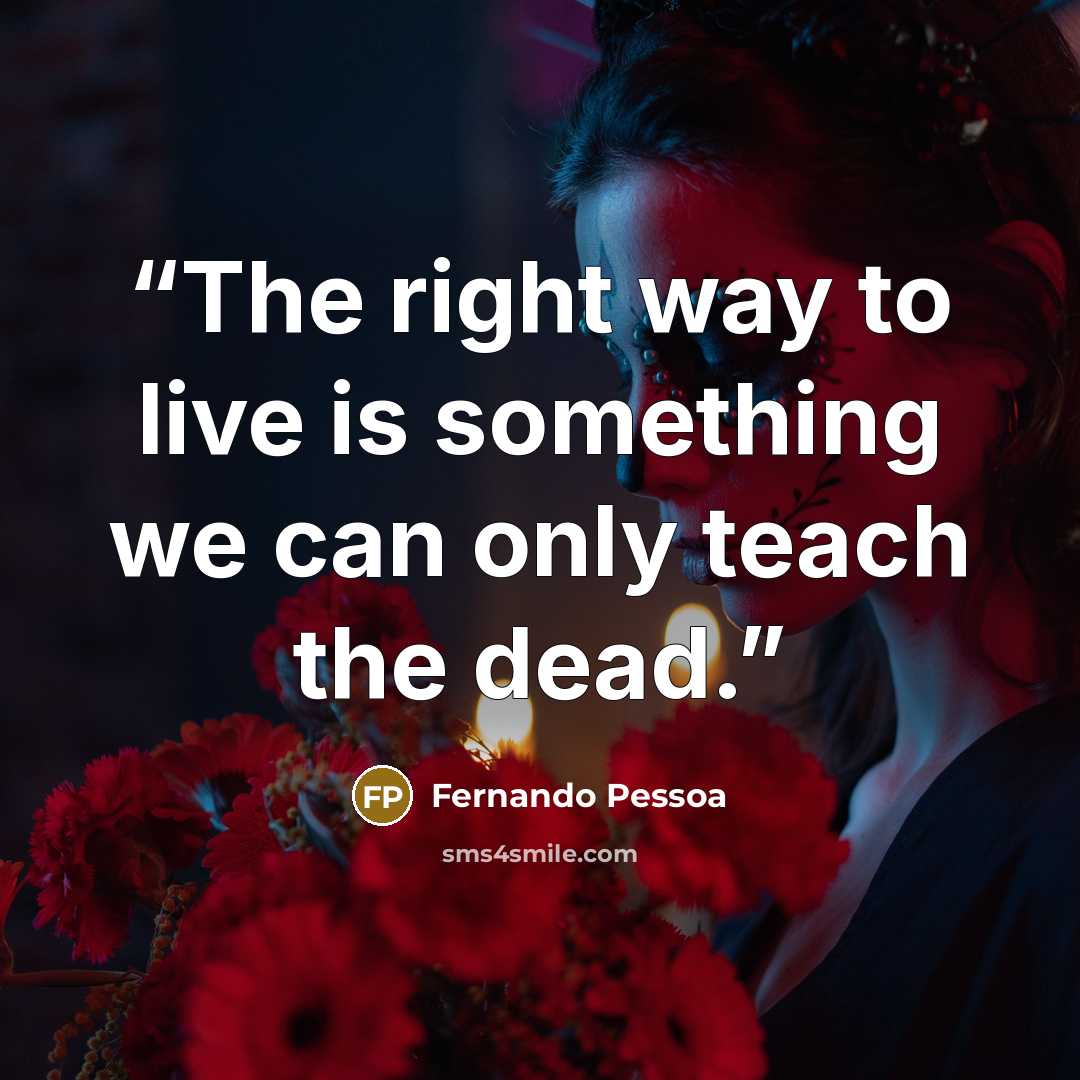 “The right way to live is something we can only teach the dead.” quote by Fernando Pessoa