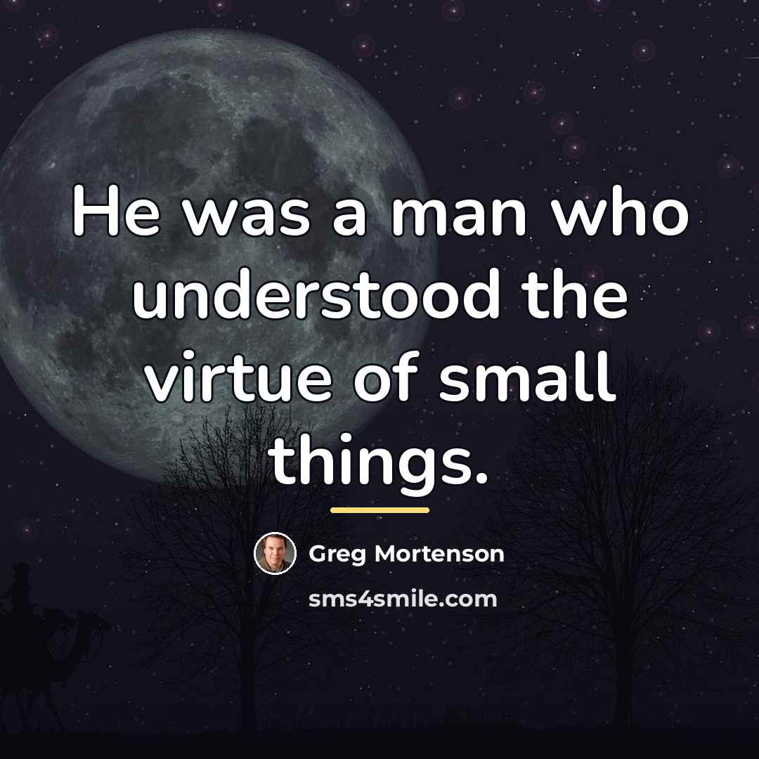 “He was a man who understood the virtue of small…” quote by Greg Mortenson