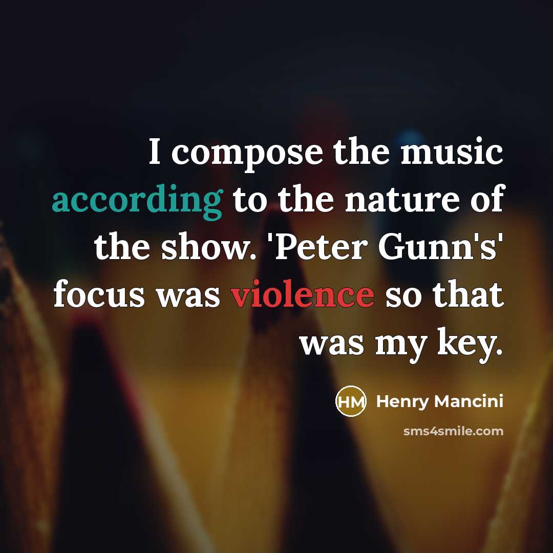 “I compose the music according to the nature of the show. 'Peter Gunn's' focus was violence so that was my key.” quote by Henry Mancini