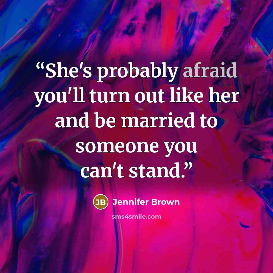 “She's probably afraid you'll turn out like her and be married to someone you can't stand.” quote by Jennifer Brown