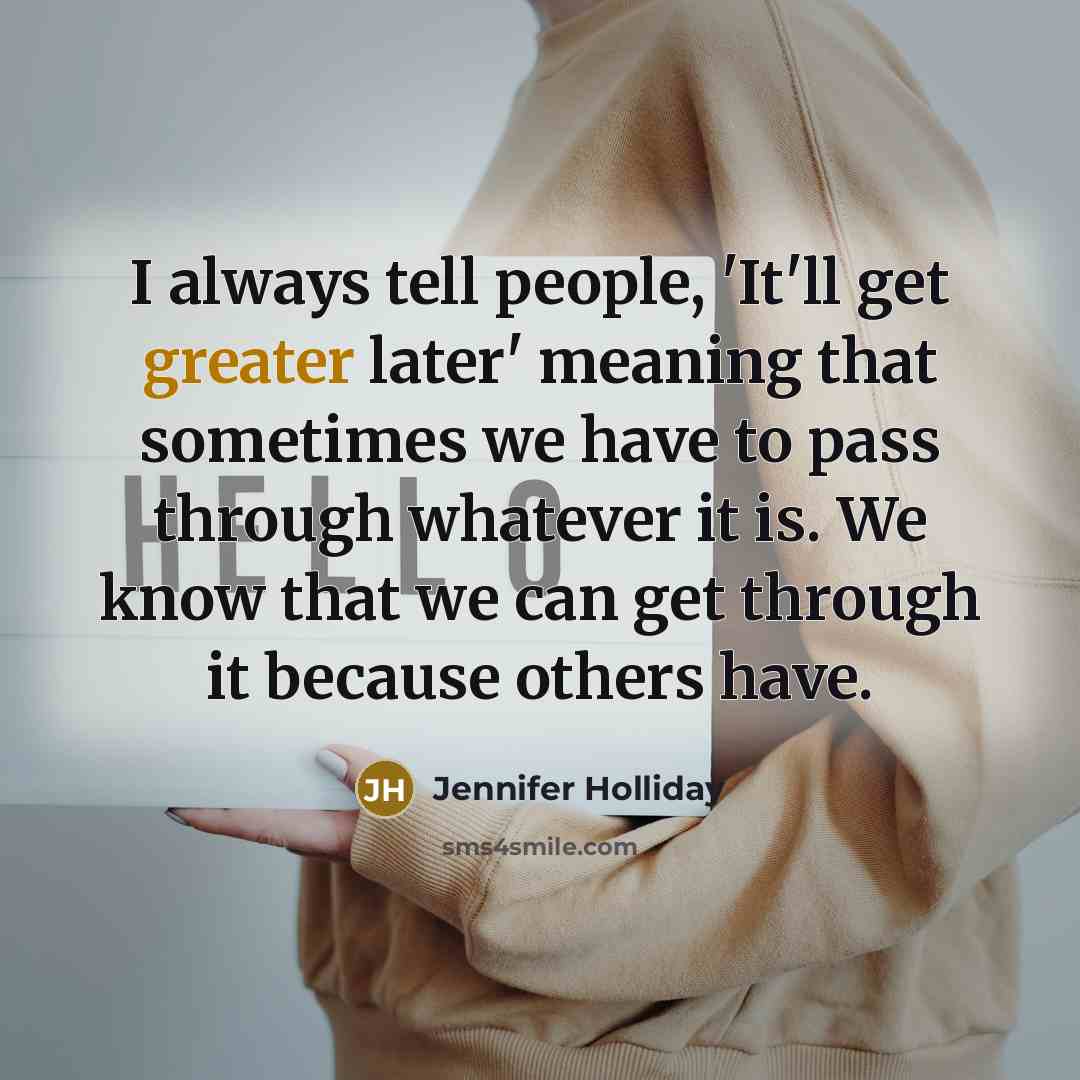 “I always tell people, 'It'll get greater later' meaning that sometimes we have to pass through whatever it is. We know that we can get through it because others have.” quote by Jennifer Holliday