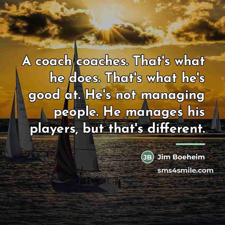 “A coach coaches. That's what he does. That's what he's…” quote by Jim Boeheim