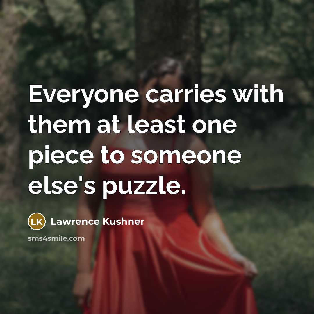 “Everyone carries with them at least one piece to someone…” quote by Lawrence Kushner
