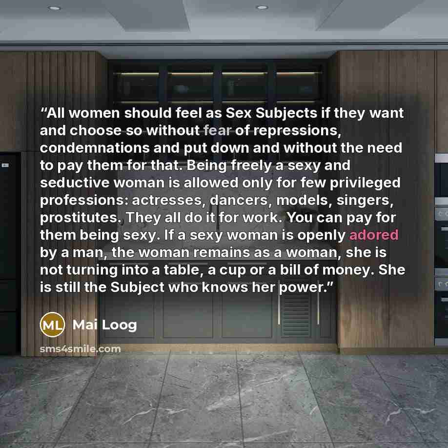 “All women should feel as Sex Subjects if they want and choose so without fear of repressions, condemnations and put down and without the need to pay them for that. Being freely a sexy and seductive woman is allowed only for few privileged professions: actresses, dancers, models, singers…” quote by Mai Loog