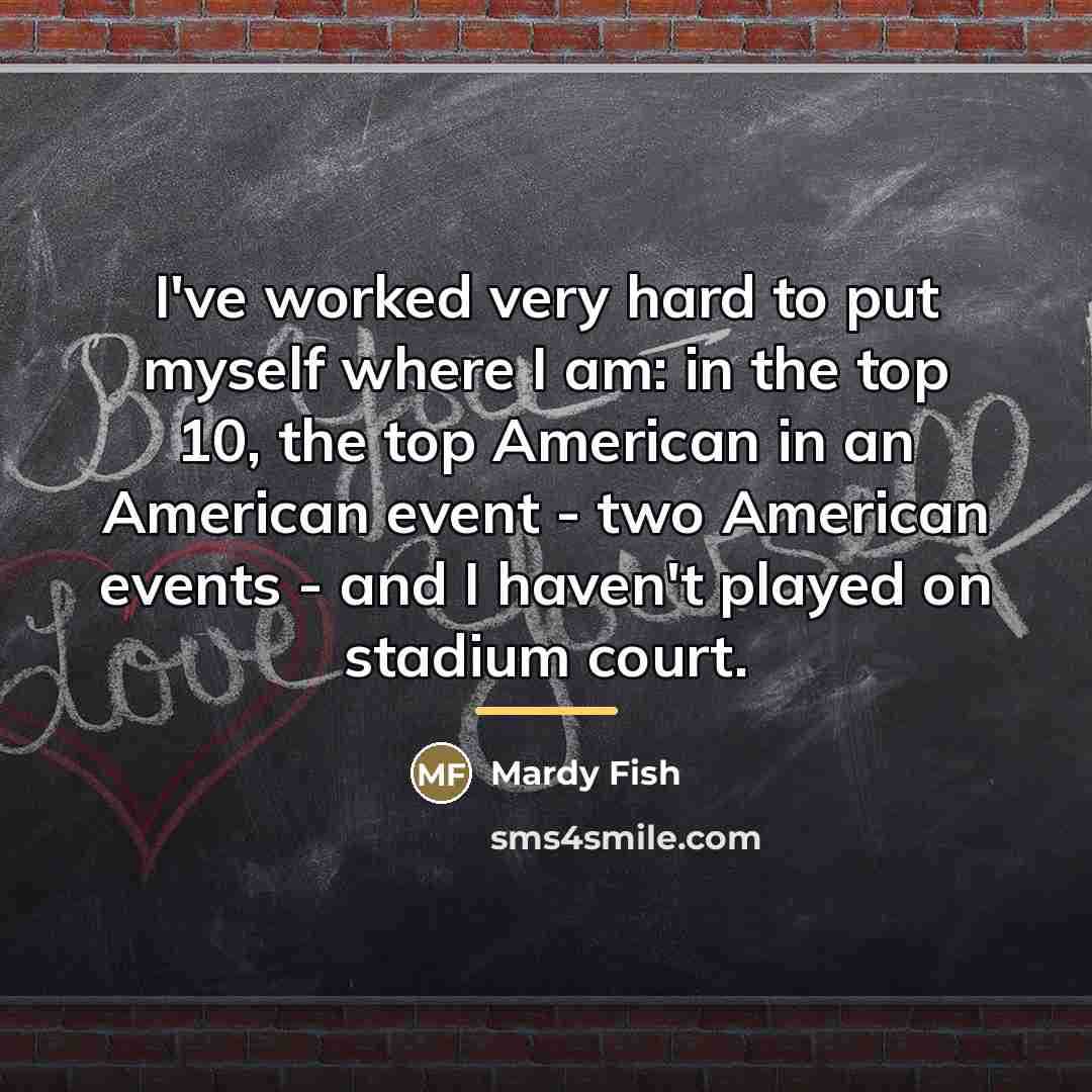 “I've worked very hard to put myself where I am:…” quote by Mardy Fish