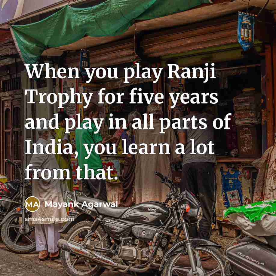“When you play Ranji Trophy for five years and play in all parts of India, you learn a lot from that.” quote by Mayank Agarwal