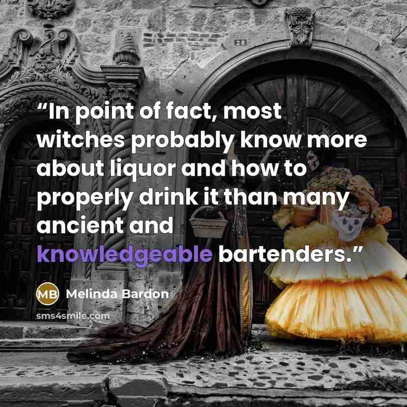 “In point of fact, most witches probably know more about liquor and how to properly drink it than many ancient and knowledgeable bartenders.” quote by Melinda Bardon