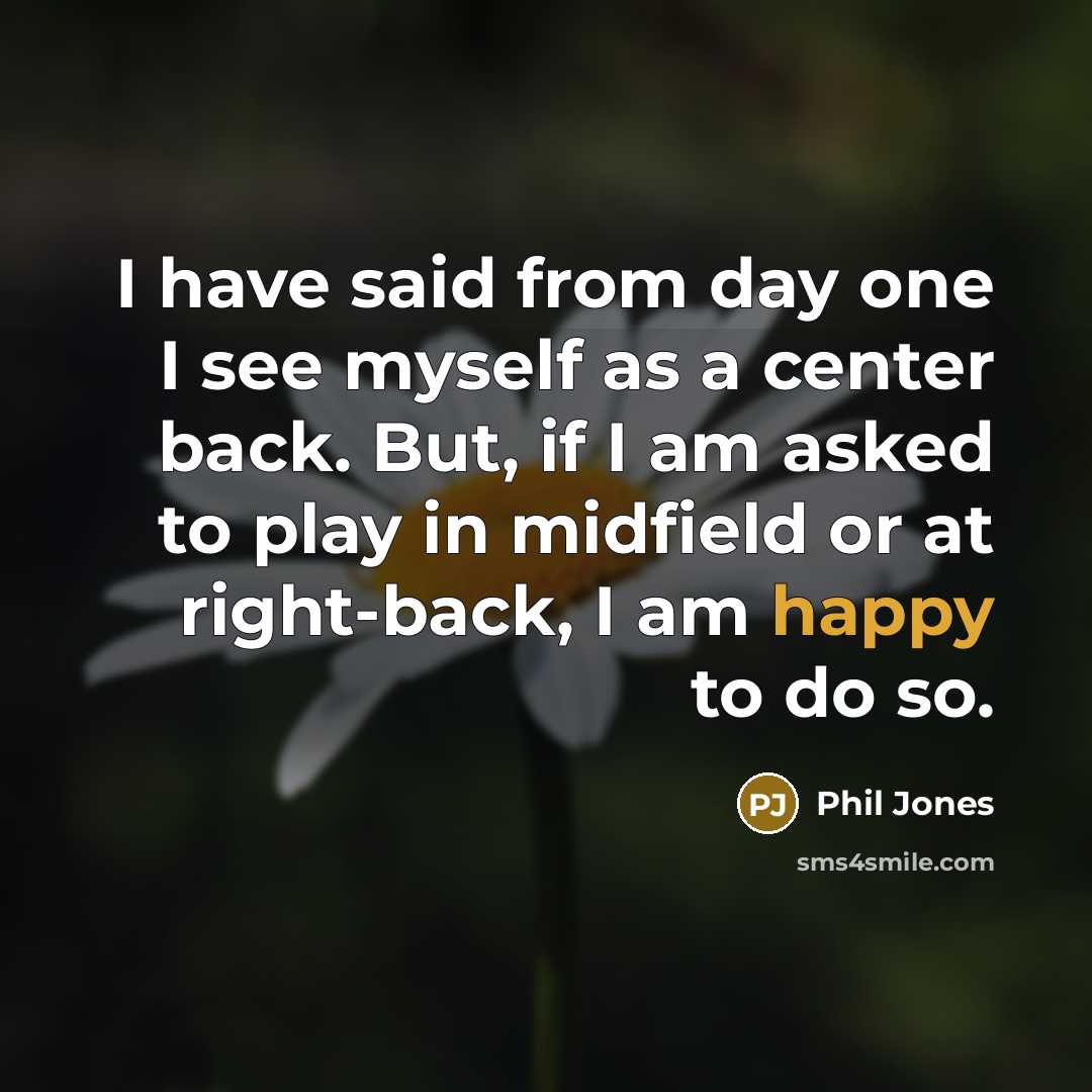 “I have said from day one I see myself as a center back. But, if I am asked to play in midfield or at right-back, I am happy to do so.” quote by Phil Jones