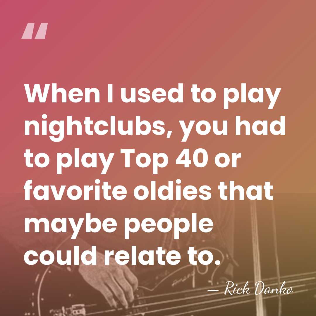 When I used to play nightclubs, you had to play Top 40&hellip; - Rick Danko