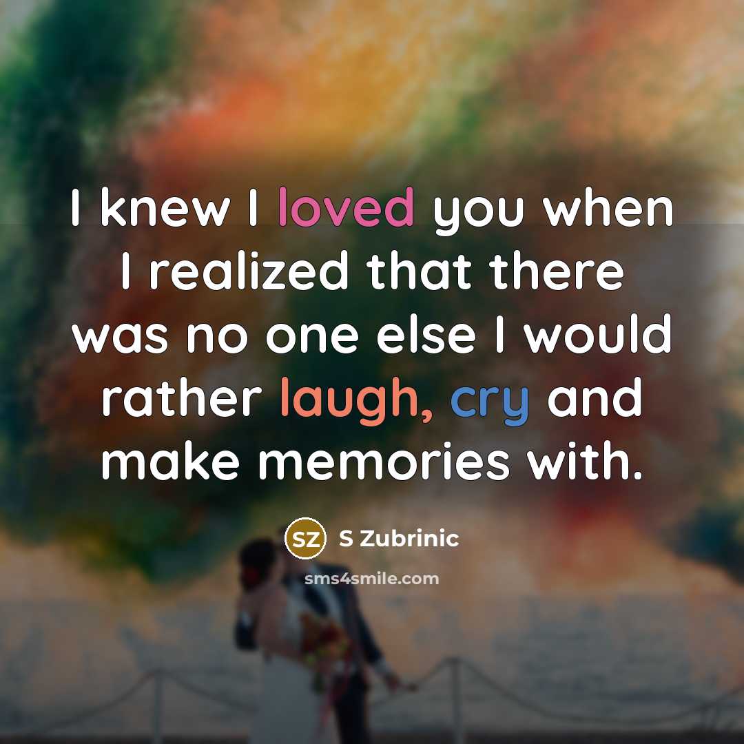 “I knew I loved you when I realized that there was no one else I would rather laugh, cry and make memories with.” quote by S Zubrinic