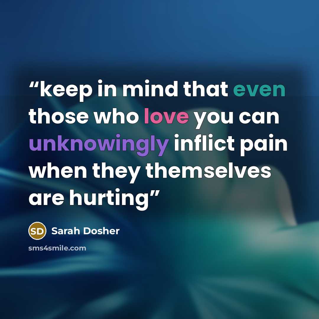 “keep in mind that even those who love you can unknowingly inflict pain when they themselves are hurting” quote by Sarah Dosher