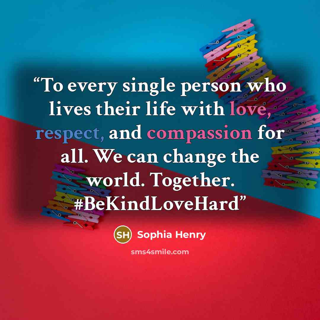 “To every single person who lives their life with love, respect, and compassion for all. We can change the world. Together. #BeKindLoveHard” quote by Sophia Henry