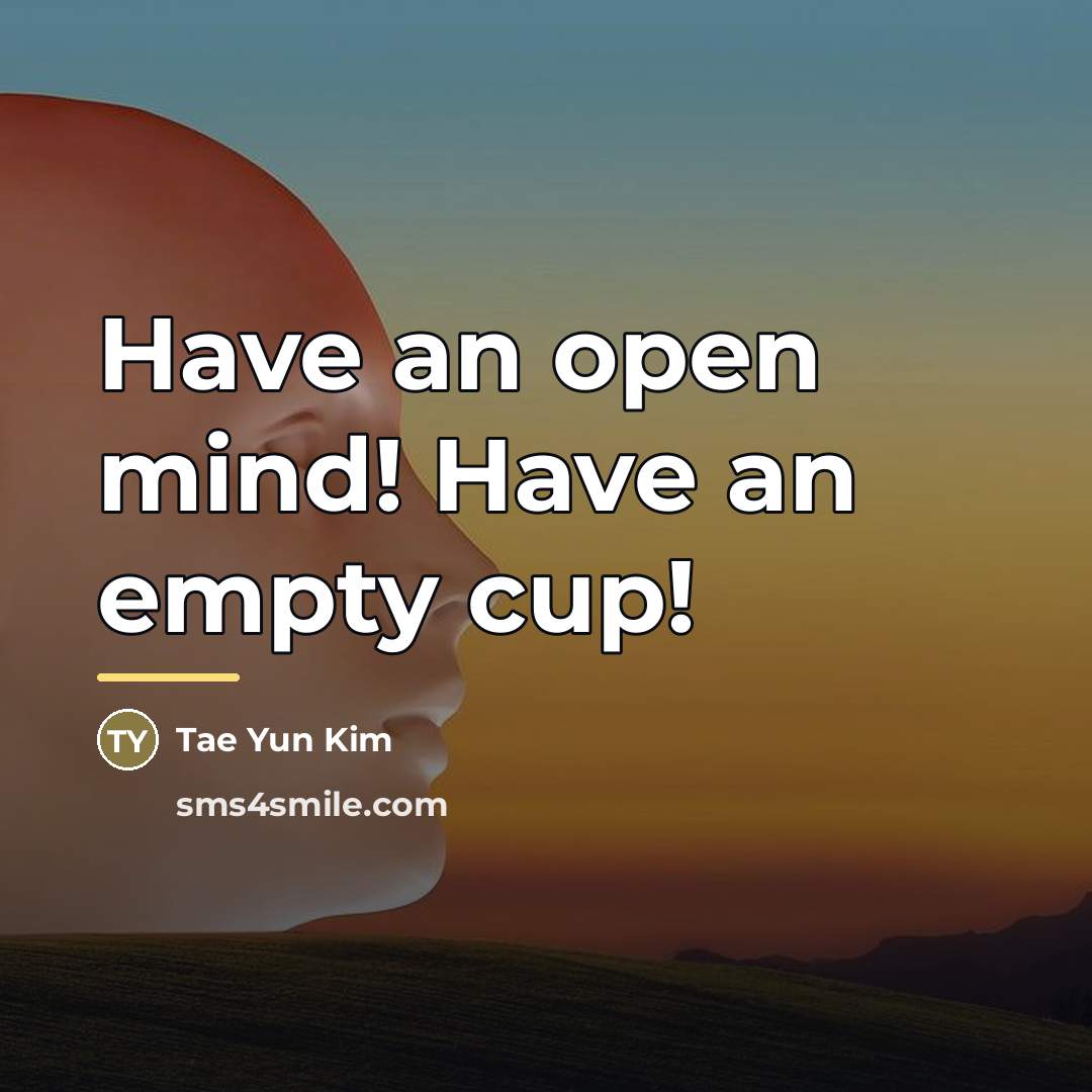 “Have an open mind! Have an empty cup!…” quote by Tae Yun Kim