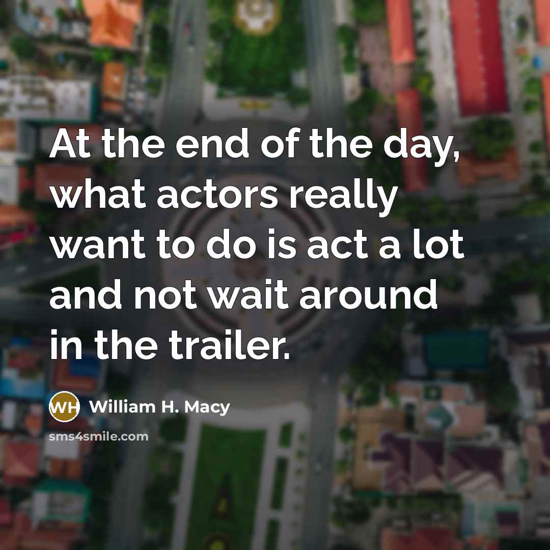 “At the end of the day, what actors really want…” quote by William H. Macy