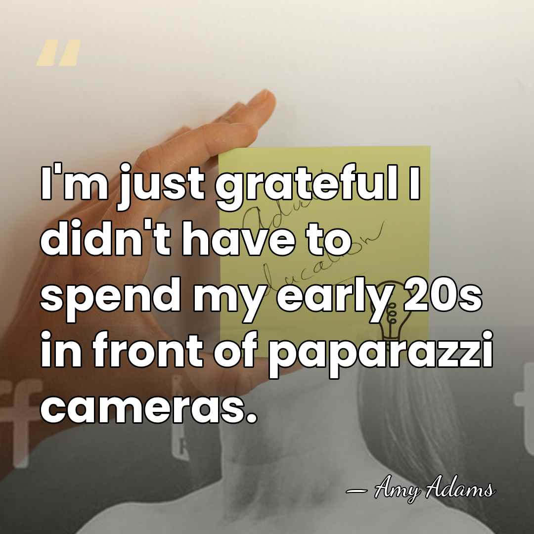 I'm just grateful I didn't have to spend my early 20s in&hellip; - Amy Adams